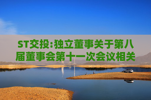 ST交投:独立董事关于第八届董事会第十一次会议相关事项的独立意见