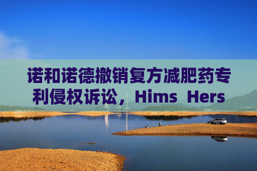 诺和诺德撤销复方减肥药专利侵权诉讼，Hims  Hers大涨37%