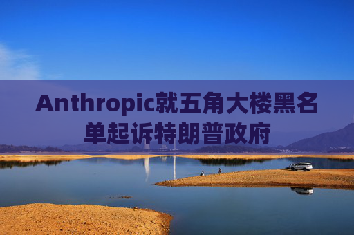 Anthropic就五角大楼黑名单起诉特朗普政府  第1张