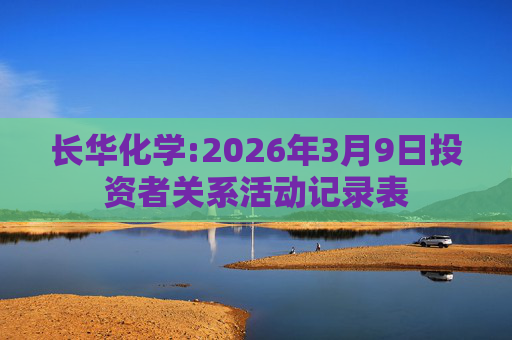 长华化学:2026年3月9日投资者关系活动记录表  第1张