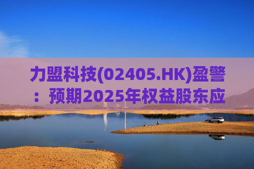 力盟科技(02405.HK)盈警：预期2025年权益股东应占亏损约430万美元至470万美元  第1张
