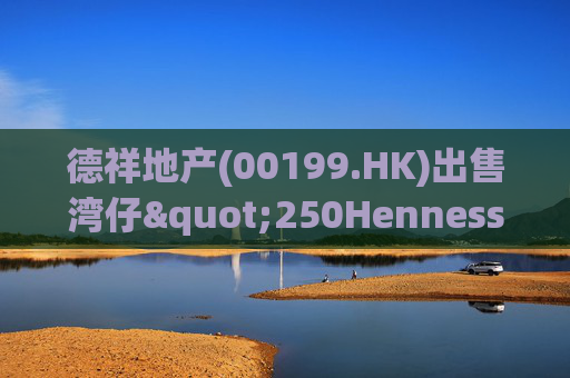 德祥地产(00199.HK)出售湾仔"250Hennessy"物业 代价约1.64亿港元