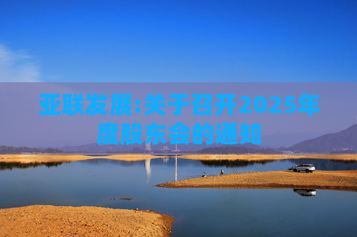 亚联发展:关于召开2025年度股东会的通知