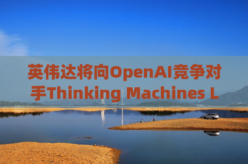 英伟达将向OpenAI竞争对手Thinking Machines Labs提供1吉瓦算力AI芯片