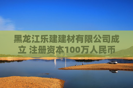 黑龙江乐建建材有限公司成立 注册资本100万人民币