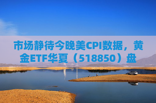 市场静待今晚美CPI数据，黄金ETF华夏（518850）盘中震荡涨0.21%