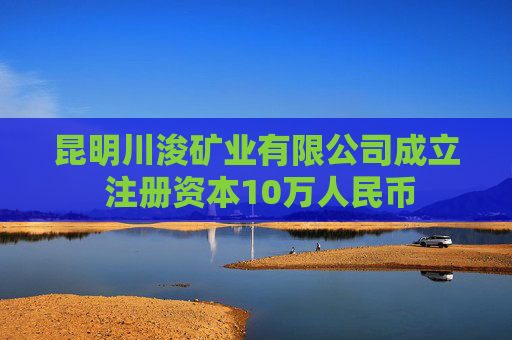 昆明川浚矿业有限公司成立 注册资本10万人民币