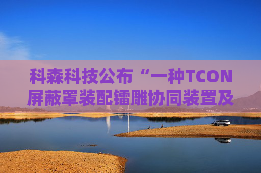 科森科技公布“一种TCON屏蔽罩装配镭雕协同装置及方法”专利