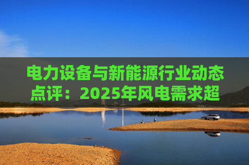 电力设备与新能源行业动态点评：2025年风电需求超预期 26年高景气有望延续