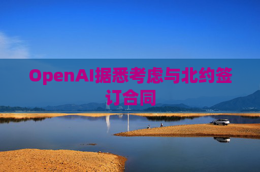 OpenAI据悉考虑与北约签订合同