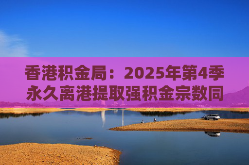 香港积金局：2025年第4季永久离港提取强积金宗数同比减少37% 涉资约10.2亿港元