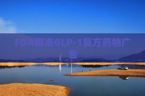 FDA瞄准GLP-1复方药物广告