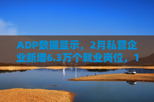 ADP数据显示，2月私营企业新增6.3万个就业岗位，1月数据下修至仅新增1.1万个