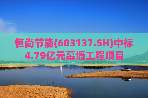 恒尚节能(603137.SH)中标4.79亿元幕墙工程项目  第1张