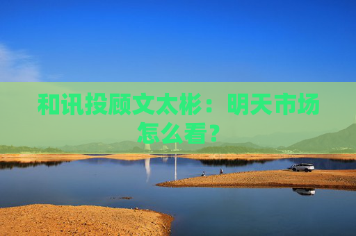 和讯投顾文太彬：明天市场怎么看？