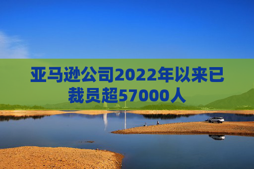 亚马逊公司2022年以来已裁员超57000人