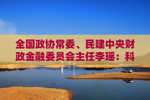 全国政协常委、民建中央财政金融委员会主任李瑶：科技金融贵在精准