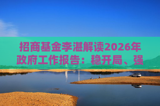 招商基金李湛解读2026年政府工作报告：稳开局、强创新、扩内需，为“十五五”高质量发展奠基础