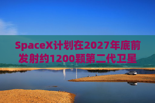 SpaceX计划在2027年底前发射约1200颗第二代卫星