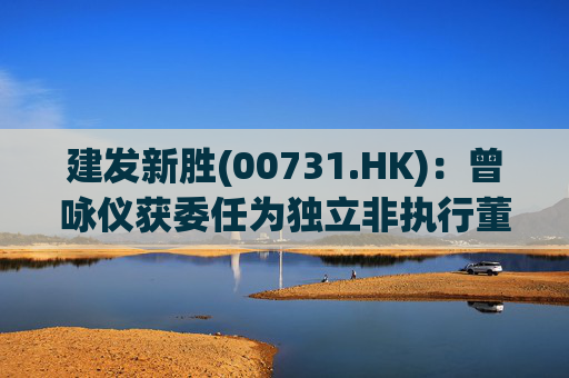 建发新胜(00731.HK)：曾咏仪获委任为独立非执行董事  第1张