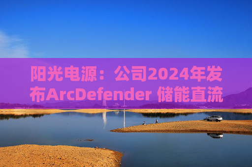 阳光电源：公司2024年发布ArcDefender 储能直流灭弧技术，已在PowerTitan产品中全系标配
