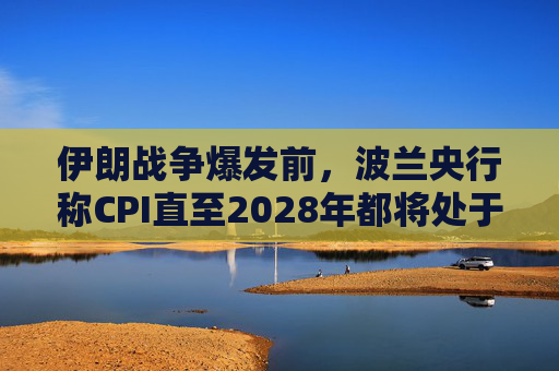 伊朗战争爆发前，波兰央行称CPI直至2028年都将处于目标区间内  第1张