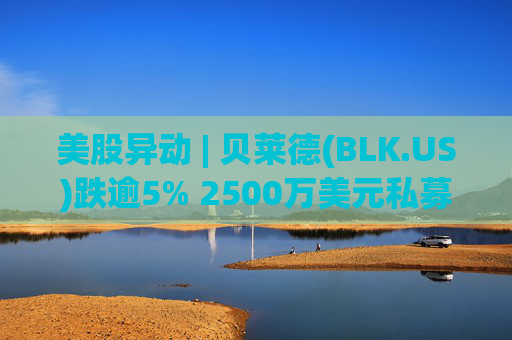 美股异动 | 贝莱德(BLK.US)跌逾5% 2500万美元私募贷款估值归零