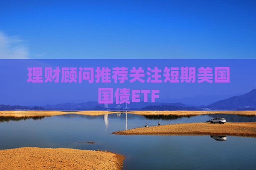 理财顾问推荐关注短期美国国债ETF
