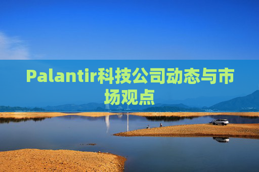 Palantir科技公司动态与市场观点