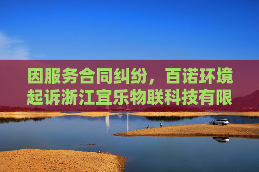 因服务合同纠纷，百诺环境起诉浙江宜乐物联科技有限公司
