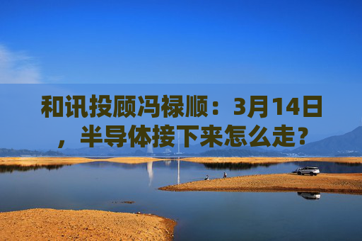 和讯投顾冯禄顺：3月14日，半导体接下来怎么走？  第1张