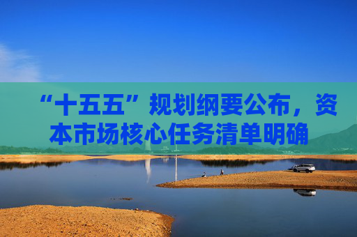 “十五五”规划纲要公布，资本市场核心任务清单明确