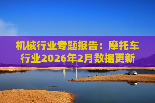机械行业专题报告：摩托车行业2026年2月数据更新