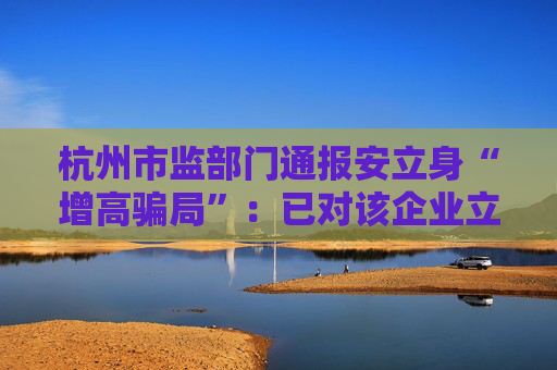 杭州市监部门通报安立身“增高骗局”：已对该企业立案调查  第1张