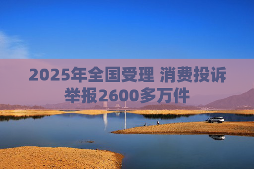 2025年全国受理 消费投诉举报2600多万件