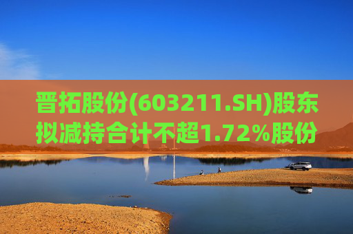 晋拓股份(603211.SH)股东拟减持合计不超1.72%股份