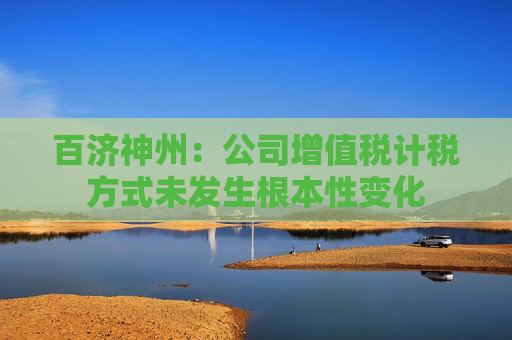 百济神州：公司增值税计税方式未发生根本性变化