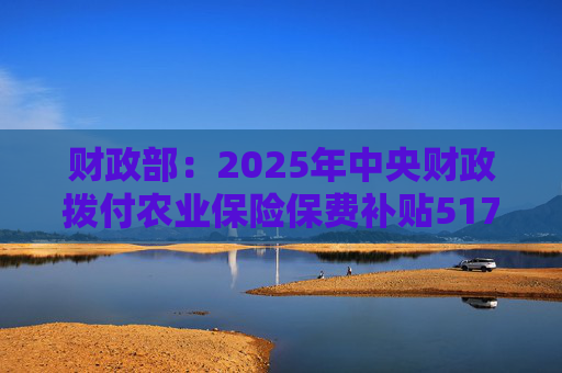 财政部：2025年中央财政拨付农业保险保费补贴517亿元，支持农业保险保费超1550亿元