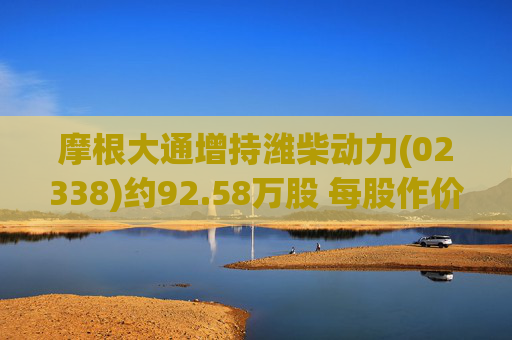 摩根大通增持潍柴动力(02338)约92.58万股 每股作价约28.88港元