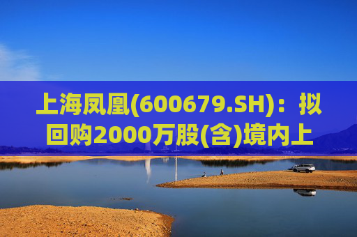 上海凤凰(600679.SH)：拟回购2000万股(含)境内上市外资股(B股)