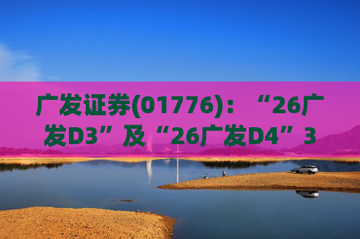 广发证券(01776)：“26广发D3”及“26广发D4”3月18日起在深交所上市
