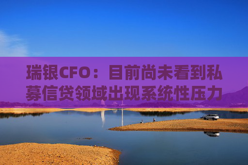 瑞银CFO：目前尚未看到私募信贷领域出现系统性压力  第1张