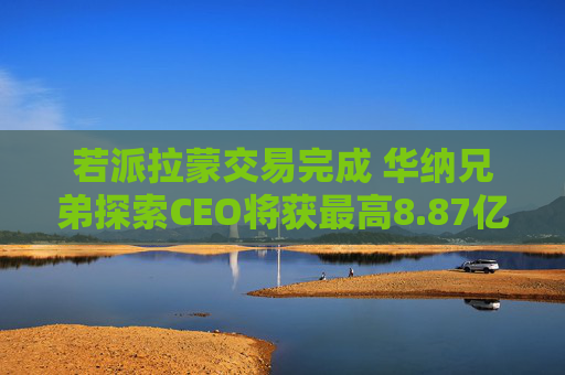若派拉蒙交易完成 华纳兄弟探索CEO将获最高8.87亿美元薪酬