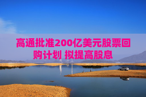 高通批准200亿美元股票回购计划 拟提高股息