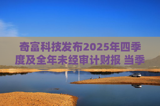 奇富科技发布2025年四季度及全年未经审计财报 当季放款环比下降15.6%