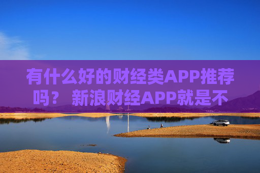 有什么好的财经类APP推荐吗？ 新浪财经APP就是不错的选择