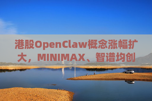 港股OpenClaw概念涨幅扩大，MINIMAX、智谱均创上市新高