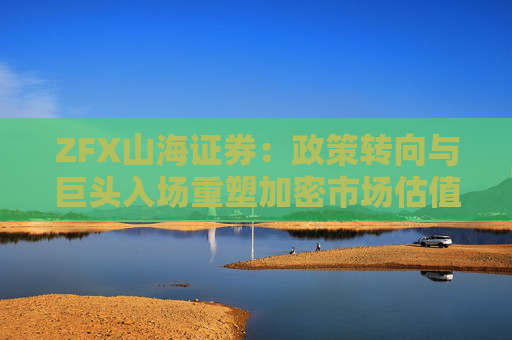 ZFX山海证券：政策转向与巨头入场重塑加密市场估值体系