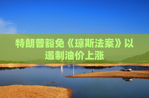 特朗普豁免《琼斯法案》以遏制油价上涨
