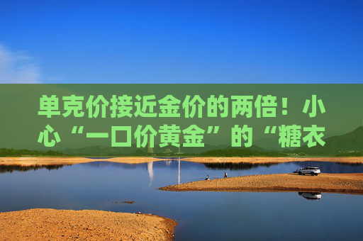 单克价接近金价的两倍！小心“一口价黄金”的“糖衣炮弹”